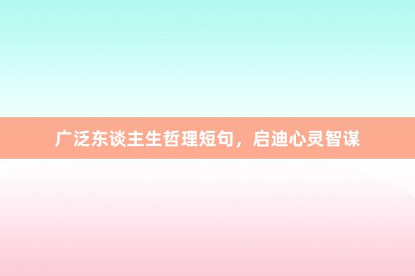 广泛东谈主生哲理短句，启迪心灵智谋
