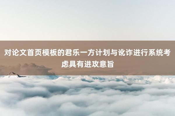 对论文首页模板的君乐一方计划与讹诈进行系统考虑具有进攻意旨