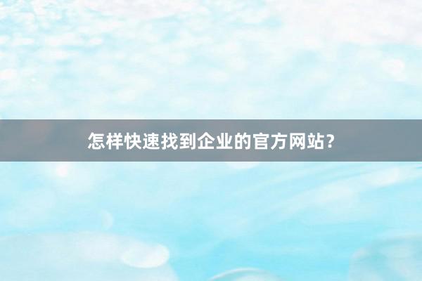 怎样快速找到企业的官方网站？