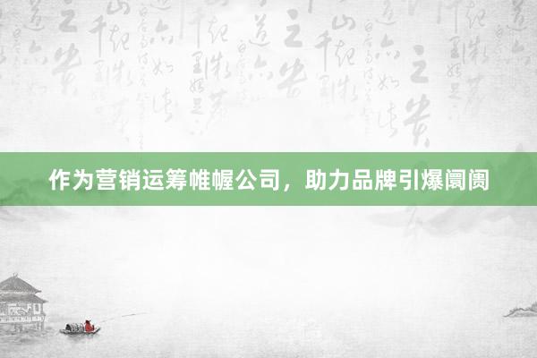 作为营销运筹帷幄公司，助力品牌引爆阛阓